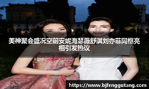 美神聚会盛况空前安妮海瑟薇舒淇刘亦菲同框亮相引发热议