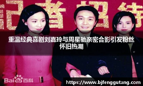 重温经典喜剧刘嘉玲与周星驰亲密合影引发粉丝怀旧热潮
