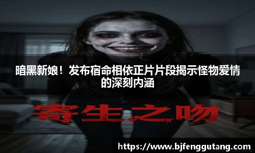 暗黑新娘！发布宿命相依正片片段揭示怪物爱情的深刻内涵