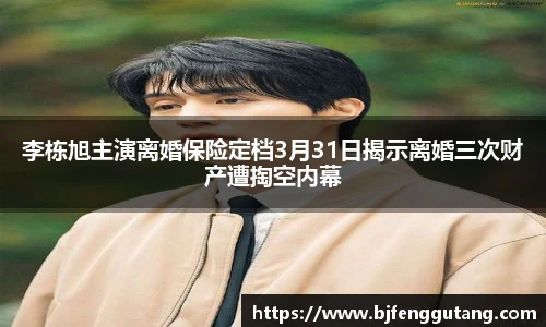 太阳集团tyc李栋旭主演离婚保险定档3月31日揭示离婚三次财产遭掏空内幕