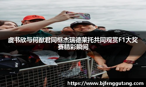 太阳集团tyc虞书欣与何猷君同框杰瑞德莱托共同观赏F1大奖赛精彩瞬间