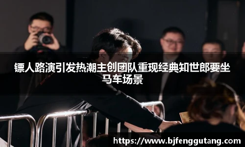 太阳集团tyc镖人路演引发热潮主创团队重现经典知世郎要坐马车场景