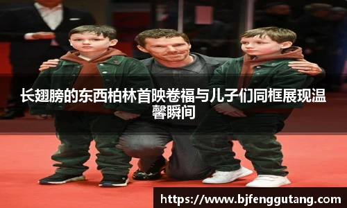 太阳集团tyc长翅膀的东西柏林首映卷福与儿子们同框展现温馨瞬间