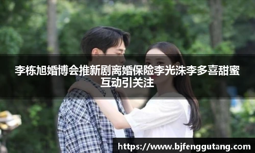 太阳集团tyc李栋旭婚博会推新剧离婚保险李光洙李多喜甜蜜互动引关注